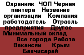 Охранник. ЧОП Черная пантера › Название организации ­ Компания-работодатель › Отрасль предприятия ­ Другое › Минимальный оклад ­ 12 000 - Все города Работа » Вакансии   . Крым,Бахчисарай